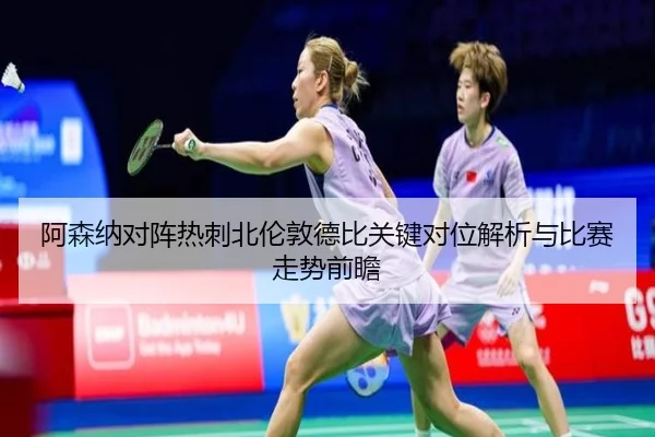 阿森纳对阵热刺北伦敦德比关键对位解析与比赛走势前瞻
