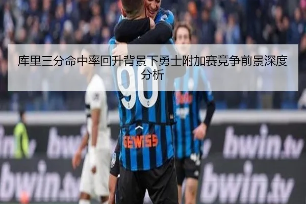 库里三分命中率回升背景下勇士附加赛竞争前景深度分析