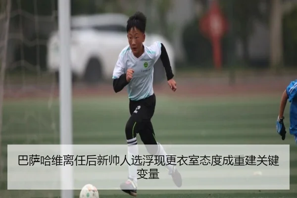 巴萨哈维离任后新帅人选浮现更衣室态度成重建关键变量