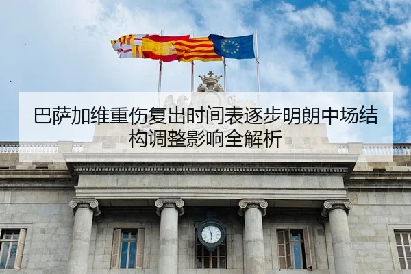 巴萨加维重伤复出时间表逐步明朗中场结构调整影响全解析