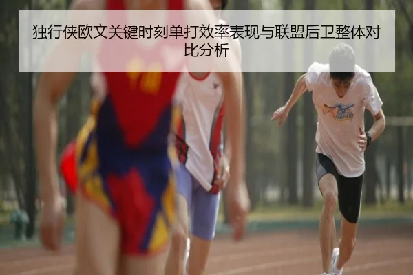 独行侠欧文关键时刻单打效率表现与联盟后卫整体对比分析