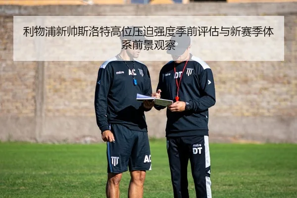利物浦新帅斯洛特高位压迫强度季前评估与新赛季体系前景观察