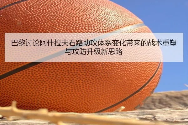 巴黎讨论阿什拉夫右路助攻体系变化带来的战术重塑与攻防升级新思路